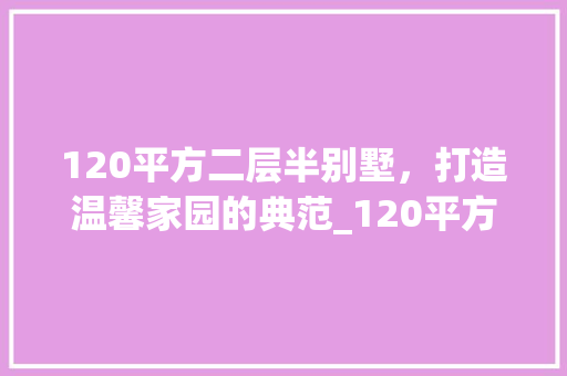 120平方二层半别墅，打造温馨家园的典范_120平方二层半别墅图片大全