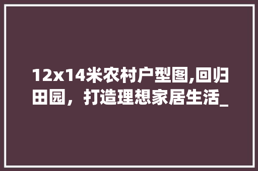 12x14米农村户型图,回归田园，打造理想家居生活_12x14米农村户型图