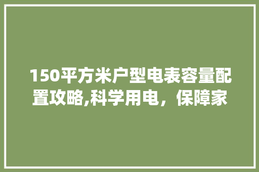 150平方米户型电表容量配置攻略,科学用电，保障家居生活_150平方户型配多大容量电表 二手房