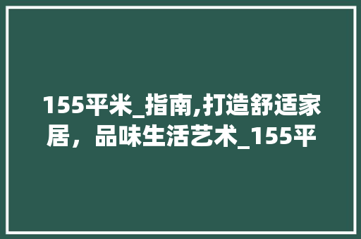 155平米_指南,打造舒适家居，品味生活艺术_155平米_ 家居装饰