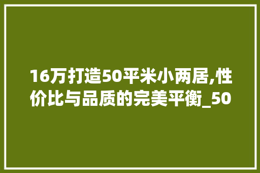 16万打造50平米小两居,性价比与品质的完美平衡_50平米小两居_16万贵吗 家居装饰