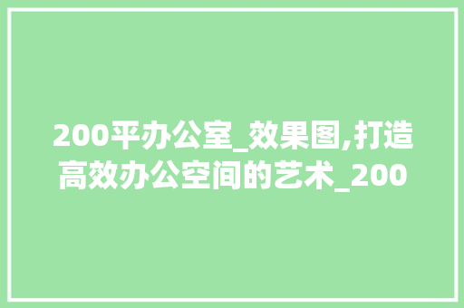 200平办公室_效果图,打造高效办公空间的艺术_200平办公室_效果图
