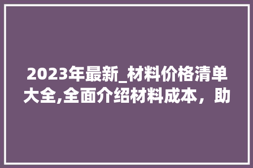 2023年最新_材料价格清单大全,全面介绍材料成本，助力您的_决策_最新_材料价格清单大全 买房须知