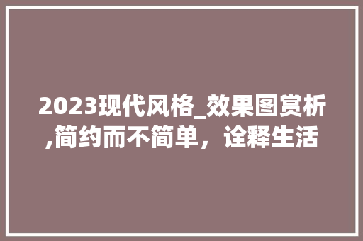 2023现代风格_效果图赏析,简约而不简单，诠释生活美学_现代风格_效果图2023 家居装饰