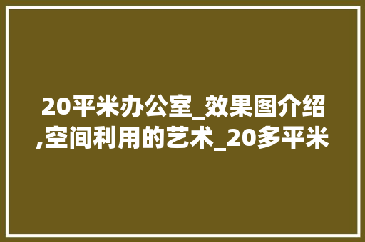20平米办公室_效果图介绍,空间利用的艺术_20多平米办公室_效果图