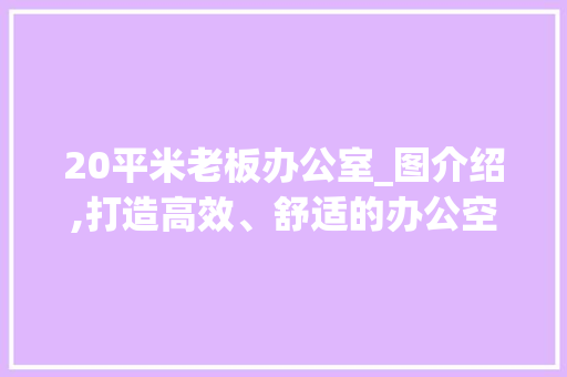 20平米老板办公室_图介绍,打造高效、舒适的办公空间_20平米老板办公室_图