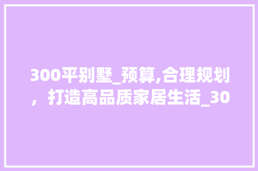 300平别墅_预算,合理规划，打造高品质家居生活_300平别墅_大概多少钱