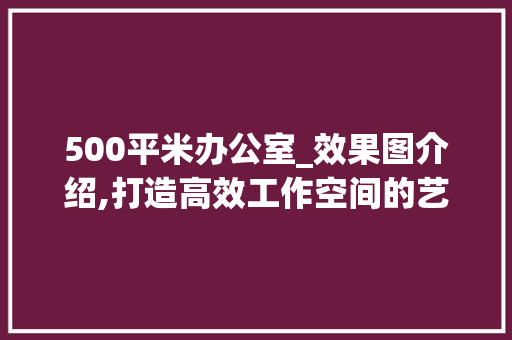 500平米办公室_效果图介绍,打造高效工作空间的艺术之旅_500平米办公室_效果图