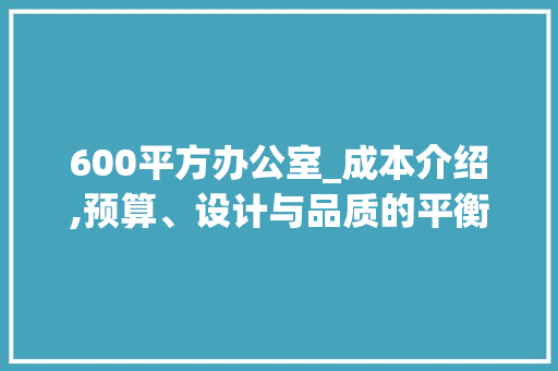 600平方办公室_成本介绍,预算、设计与品质的平衡艺术_600平方办公室_多少钱