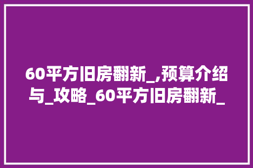 60平方旧房翻新_,预算介绍与_攻略_60平方旧房翻新_要多少钱 二手房
