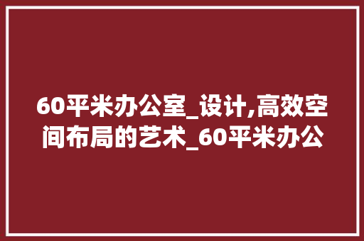 60平米办公室_设计,高效空间布局的艺术_60平米办公室_设计及布置
