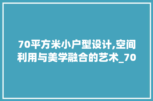 70平方米小户型设计,空间利用与美学融合的艺术_70平方米的房子设计图 家居装饰