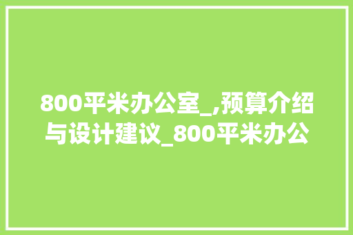800平米办公室_,预算介绍与设计建议_800平米办公室_多少钱