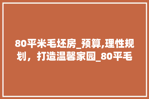 80平米毛坯房_预算,理性规划，打造温馨家园_80平毛坯一般_多少钱