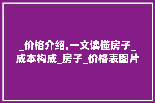 _价格介绍,一文读懂房子_成本构成_房子_价格表图片