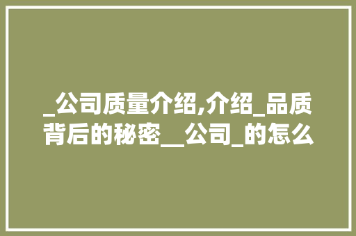 _公司质量介绍,介绍_品质背后的秘密__公司_的怎么样 二手房