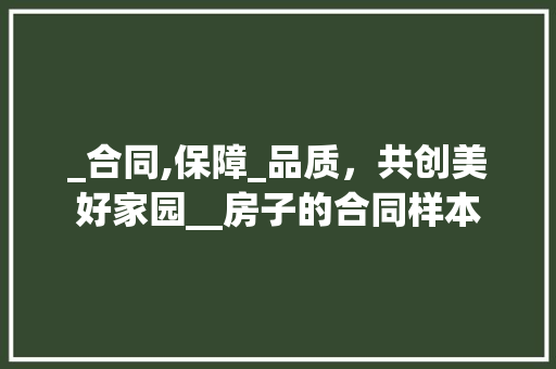 _合同,保障_品质，共创美好家园__房子的合同样本