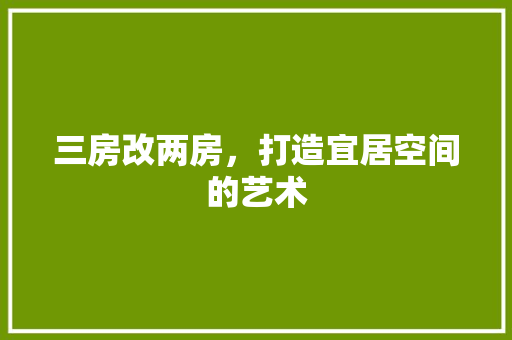 三房改两房，打造宜居空间的艺术