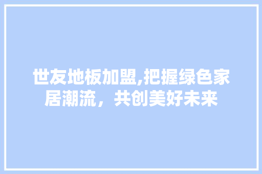 世友地板加盟,把握绿色家居潮流，共创美好未来 装修知识