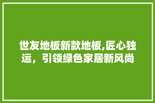 世友地板新款地板,匠心独运，引领绿色家居新风尚