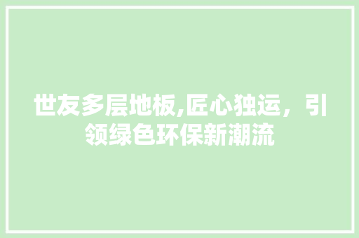 世友多层地板,匠心独运，引领绿色环保新潮流