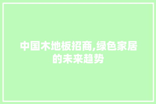 中国木地板招商,绿色家居的未来趋势 家居装饰
