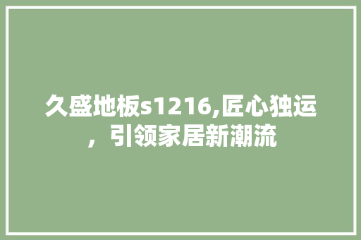 久盛地板s1216,匠心独运，引领家居新潮流 装修知识