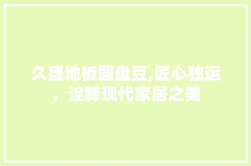 久盛地板圆盘豆,匠心独运，诠释现代家居之美 装修知识