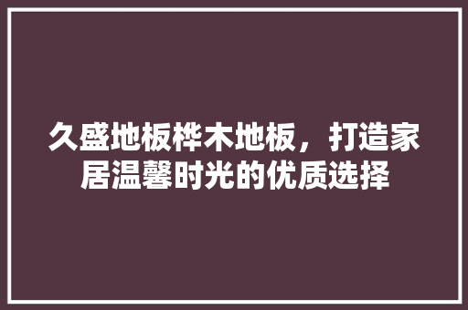 久盛地板桦木地板，打造家居温馨时光的优质选择 家居设计