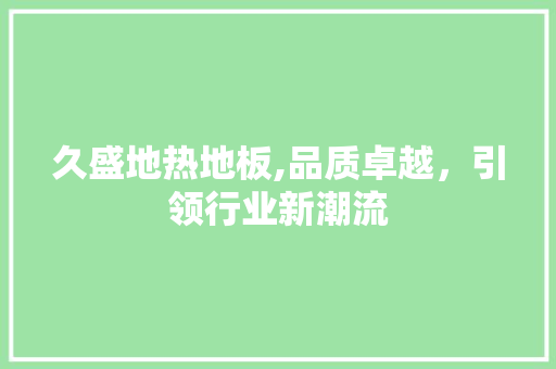 久盛地热地板,品质卓越，引领行业新潮流 装修知识