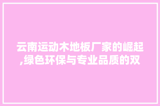 云南运动木地板厂家的崛起,绿色环保与专业品质的双赢之路，口碑好的运动木地板厂家电话。