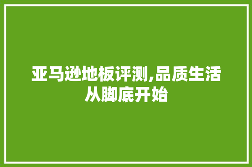 亚马逊地板评测,品质生活从脚底开始