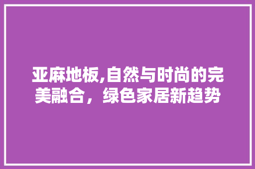亚麻地板,自然与时尚的完美融合，绿色家居新趋势