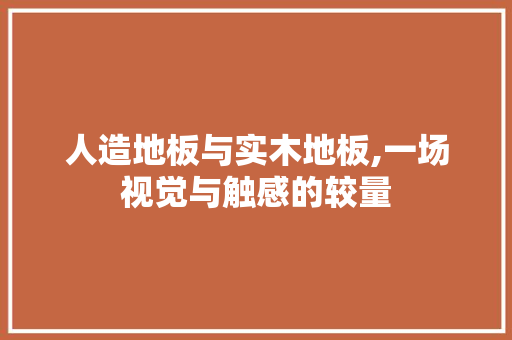 人造地板与实木地板,一场视觉与触感的较量，人造木地板和人造板区别。