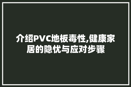 介绍PVC地板毒性,健康家居的隐忧与应对步骤，pvc地板有毒么。