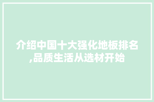 介绍中国十大强化地板排名,品质生活从选材开始 买房须知