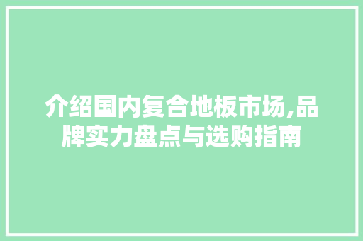 介绍国内复合地板市场,品牌实力盘点与选购指南