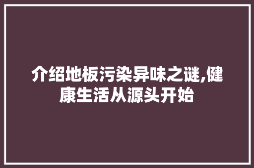 介绍地板污染异味之谜,健康生活从源头开始 家居装饰