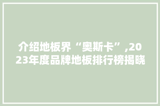 介绍地板界“奥斯卡”,2023年度品牌地板排行榜揭晓 家居设计