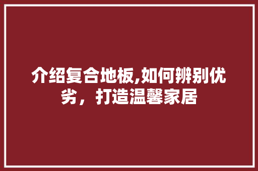 介绍复合地板,如何辨别优劣，打造温馨家居