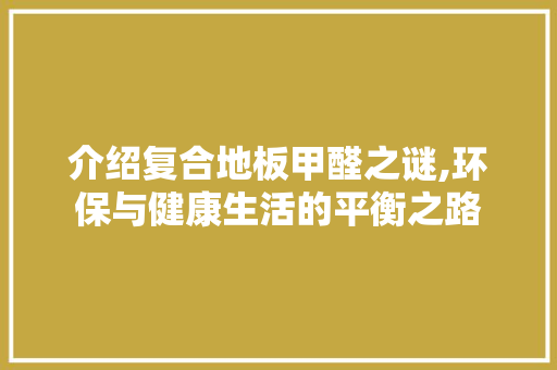 介绍复合地板甲醛之谜,环保与健康生活的平衡之路 家居装饰