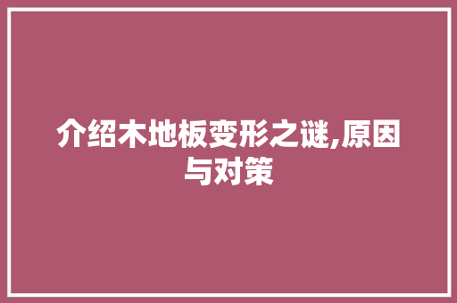 介绍木地板变形之谜,原因与对策，介绍木地板变形之谜,原因与对策作文。