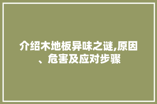 介绍木地板异味之谜,原因、危害及应对步骤 买房须知