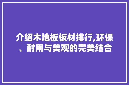 介绍木地板板材排行,环保、耐用与美观的完美结合 装修知识