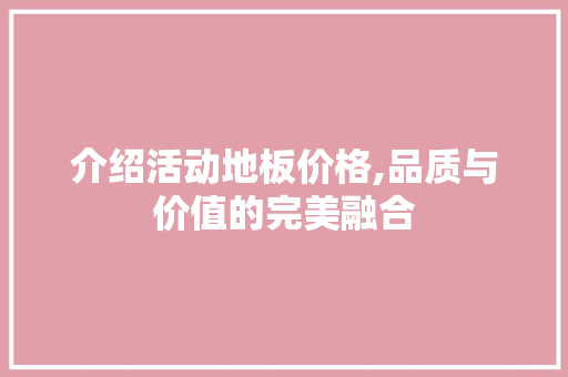 介绍活动地板价格,品质与价值的完美融合 二手房