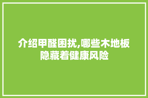 介绍甲醛困扰,哪些木地板隐藏着健康风险 二手房