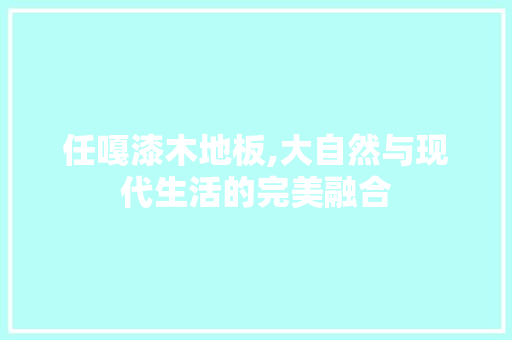 任嘎漆木地板,大自然与现代生活的完美融合