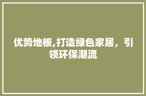 优势地板,打造绿色家居，引领环保潮流
