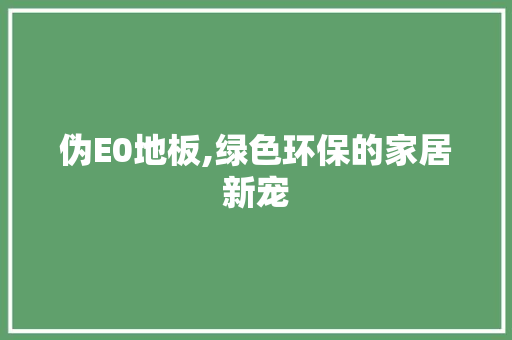 伪E0地板,绿色环保的家居新宠 家居装饰