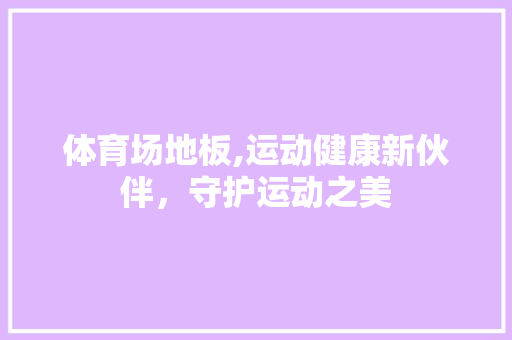 体育场地板,运动健康新伙伴，守护运动之美